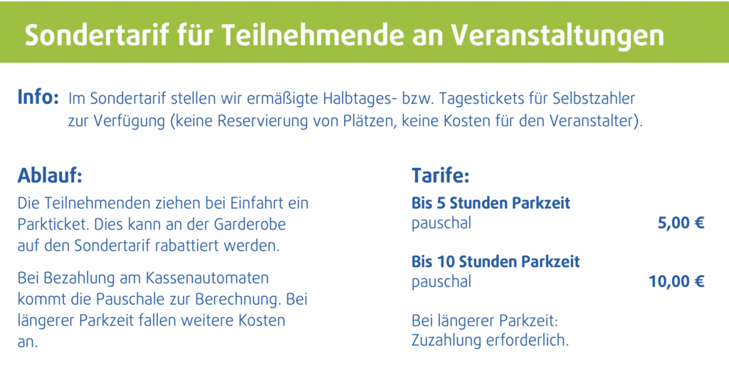 Sondertarif nach Rabattierung an Garderobe:
Bis 5 Stunden Parkzeit pauschal 5,00 €
Bis 10 Stunden Parkzeit pauschal 10,00 €
Bei längerer Parkzeit: Zuzahlung erforderlich.